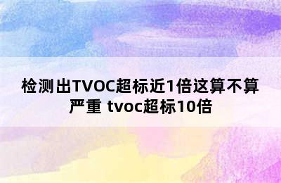 检测出TVOC超标近1倍这算不算严重 tvoc超标10倍